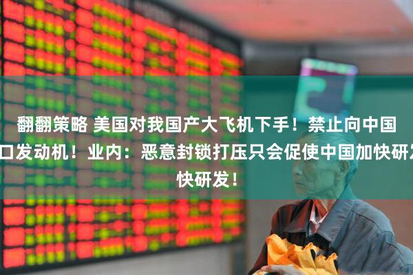 翻翻策略 美国对我国产大飞机下手！禁止向中国出口发动机！业内：恶意封锁打压只会促使中国加快研发！