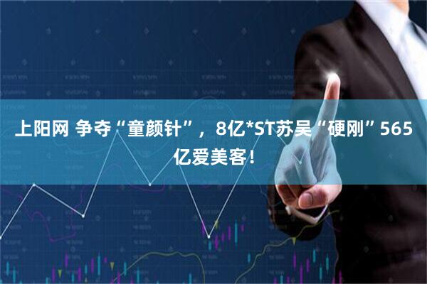 上阳网 争夺“童颜针”，8亿*ST苏吴“硬刚”565亿爱美客！