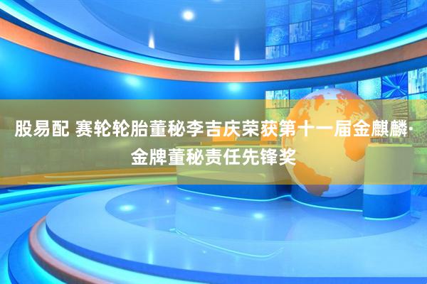 股易配 赛轮轮胎董秘李吉庆荣获第十一届金麒麟·金牌董秘责任先锋奖