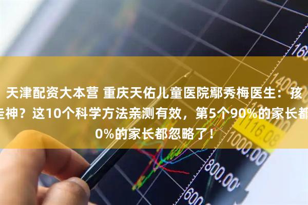 天津配资大本营 重庆天佑儿童医院鄢秀梅医生：孩子上课走神？这10个科学方法亲测有效，第5个90%的家长都忽略了！
