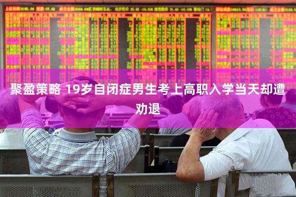 聚盈策略 19岁自闭症男生考上高职入学当天却遭劝退