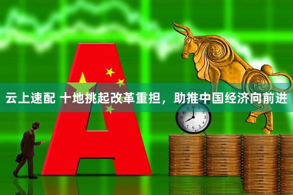云上速配 十地挑起改革重担，助推中国经济向前进