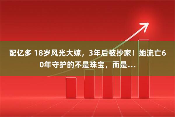 配亿多 18岁风光大嫁，3年后被抄家！她流亡60年守护的不是珠宝，而是…