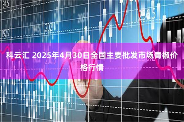 科云汇 2025年4月30日全国主要批发市场青椒价格行情