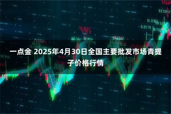 一点金 2025年4月30日全国主要批发市场青提子价格行情